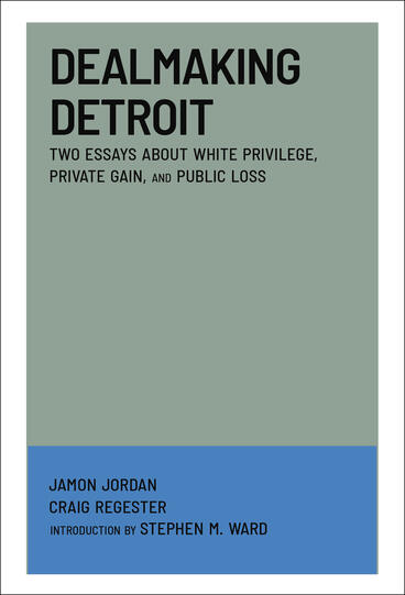 Cover of Dealmaking Detroit: Two Essays About White Privilege, Private Gain, and Public Loss | Jamon Jordan, Craig Regester, and Stephen M Ward | 9781964098241