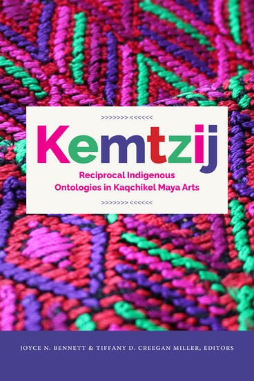 Cover of Kemtzij: Reciprocal Indigenous Ontologies in Kaqchikel Maya Arts | Joyce N. Bennett &amp; Tiffany D. Creegan Miller | 9798895060377