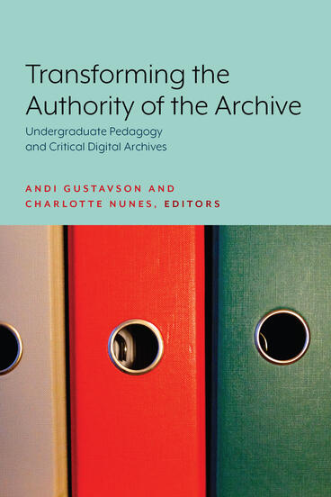 Cover of Transforming the Authority of the Archive - Undergraduate Pedagogy and Critical Digital Archives